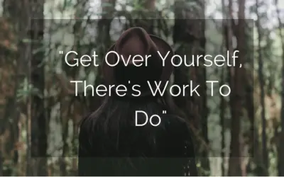 “Get Over Yourself, There’s Work To Do”